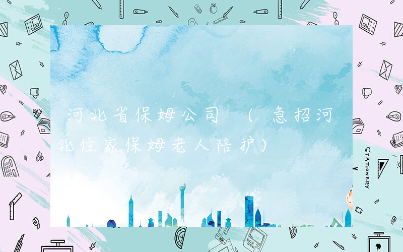 河北省保姆公司 (急招河北住家保姆老人陪护)